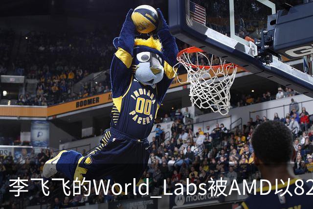 李飞飞的World Labs被AMD以82亿美元收购，开启AI新篇章